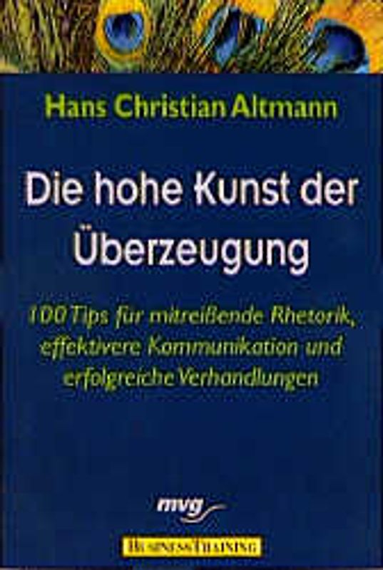 Die hohe Kunst der Überzeugung. 100 Tips für mitreissende Rhetorik, effektivere Kommunikation und erfolgreiche Verhandlungen