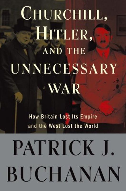 Churchill, Hitler, and "The Unnecessary War": How Britain Lost Its Empire and the West Lost the World - Buchanan, Patrick J.