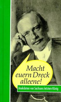 Macht euern Dreck alleene!. Anekdoten von Sachsens letztem König Friedrich August III