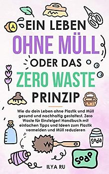 EIN LEBEN OHNE MÜLL ODER DAS ZERO WASTE PRINZIP: Wie du dein Leben ohne Plastik und Müll nachhaltig gestaltest. Einfache Tipps und Ideen zum Plastik vermeiden und Müll reduzieren für Einsteiger!.