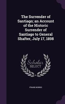 The Surrender of Santiago; an Account of the Historic Surrender of Santiago to General Shafter, July 17, 1898