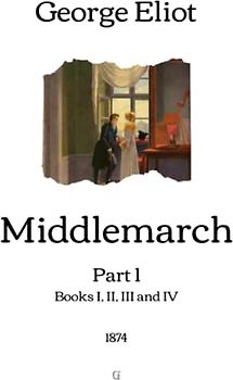 Middlemarch: Part 1 (Books I, II, III and IV) - 1874