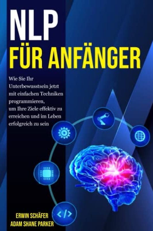 NLP für Anfänger: Wie Sie Ihr Unterbewusstsein jetzt mit einfachen Techniken programmieren, um Ihre Ziele effektiv zu erreichen und im Leben erfolgreich zu sein