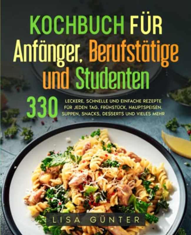 Kochbuch für Anfänger, Berufstätige und Studenten: 330 leckere, schnelle und einfache Rezepte für jeden Tag. Frühstück, Hauptspeisen, Suppen, Snacks, Desserts und vieles mehr.