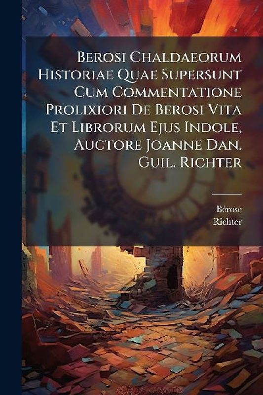 Berosi Chaldaeorum Historiae Quae Supersunt Cum Commentatione Prolixiori De Berosi Vita Et Librorum Ejus Indole, Auctore Joanne Dan. Guil. Richter
