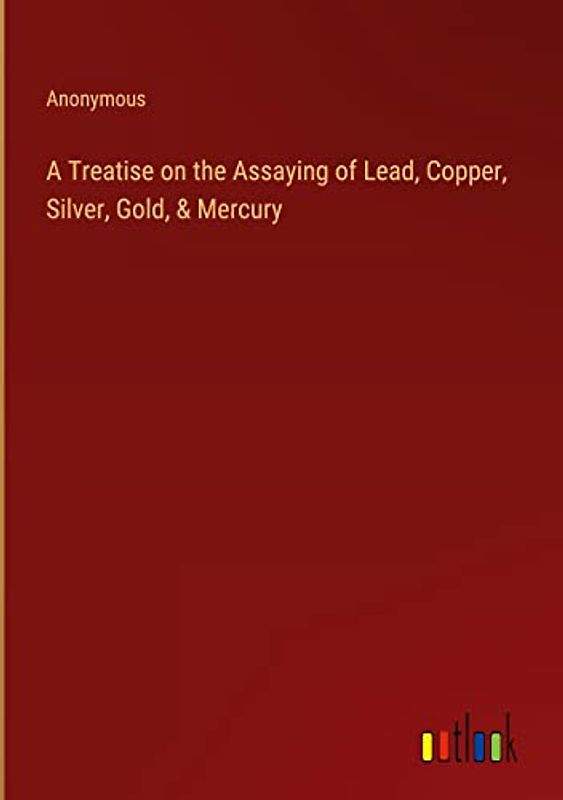 A Treatise on the Assaying of Lead, Copper, Silver, Gold, & Mercury
