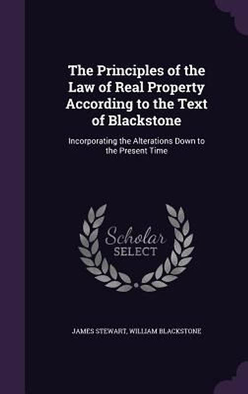 The Principles of the Law of Real Property According to the Text of Blackstone: Incorporating the Alterations Down to the Present Time