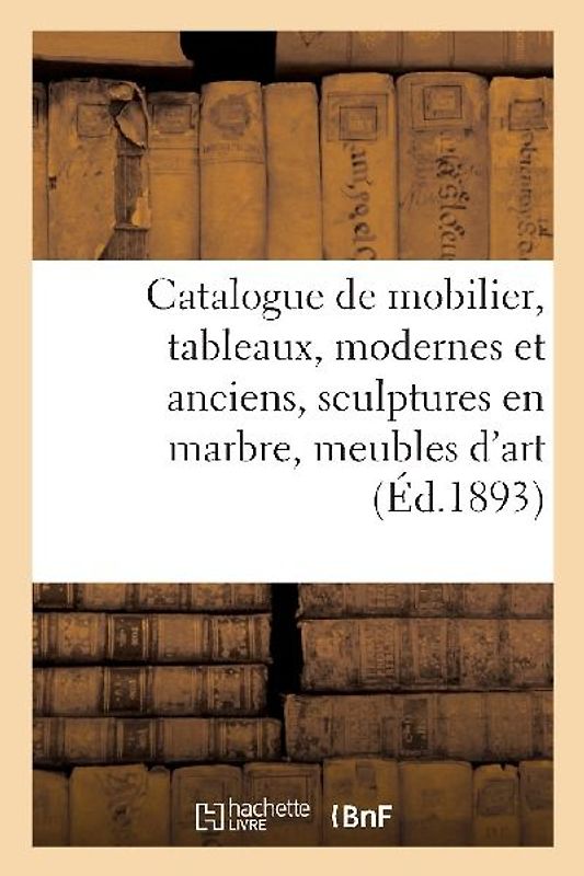 Catalogue d'Un Riche Mobilier, Tableaux, Modernes Et Anciens, Sculptures En Marbre, Meubles d'Art