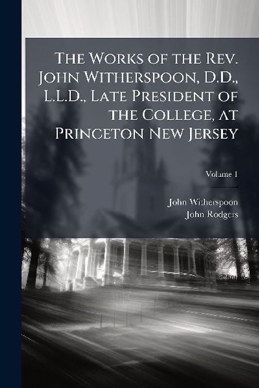 The Works of the Rev. John Witherspoon, D.D., L.L.D., Late President of the College, at Princeton New Jersey
