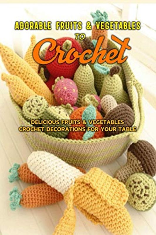 Adorable Fruits & Vegetables to Crochet: Delicious Fruits & Vegetable to Crochet Decoration for Your Table: Gift Ideas for Holiday