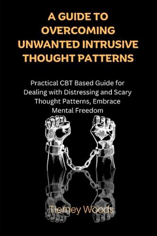 A Guide to Overcoming Unwanted Intrusive Thought Patterns: Practical CBT Based Guide for Dealing with Distressing and Scary Thought Patterns, Embrace Mental Freedom