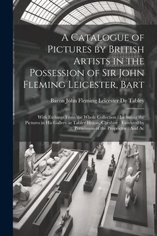 A Catalogue of Pictures by British Artists in the Possession of Sir John Fleming Leicester, Bart: With Etchings From the Whole Collection: Including t