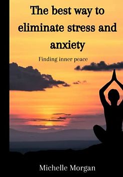 The best way to eliminate stress and anxiety (finding inner peace): A practical guide to managing your emotions and mental health