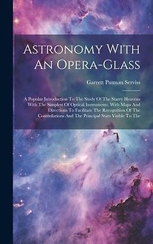 Astronomy With An Opera-glass: A Popular Introduction To The Study Of The Starry Heavens With The Simplest Of Optical Instruments, With Maps And Dire