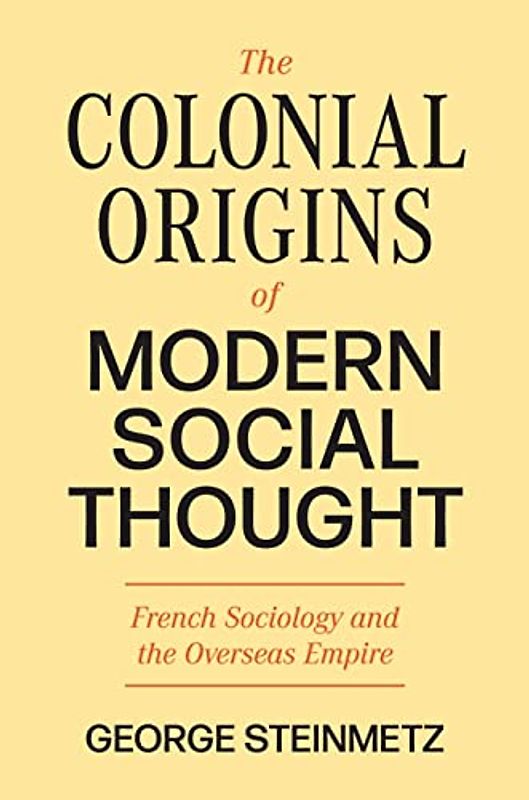 The Colonial Origins of Modern Social Thought: French Sociology and the Overseas Empire (The Princeton Modern Knowledge)