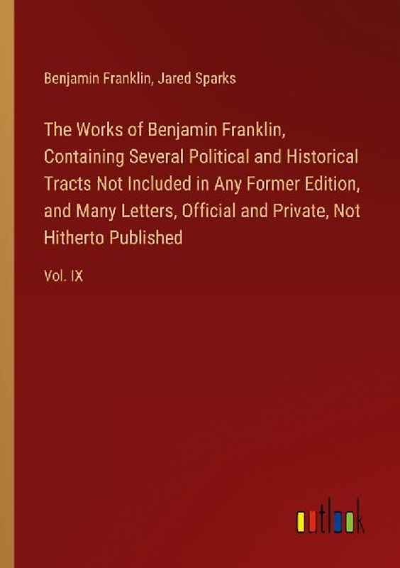 The Works of Benjamin Franklin, Containing Several Political and Historical Tracts Not Included in Any Former Edition, and Many Letters, Official and Private, Not Hitherto Published