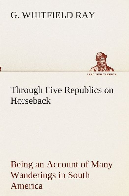 Through Five Republics on Horseback, Being an Account of Many Wanderings in South America