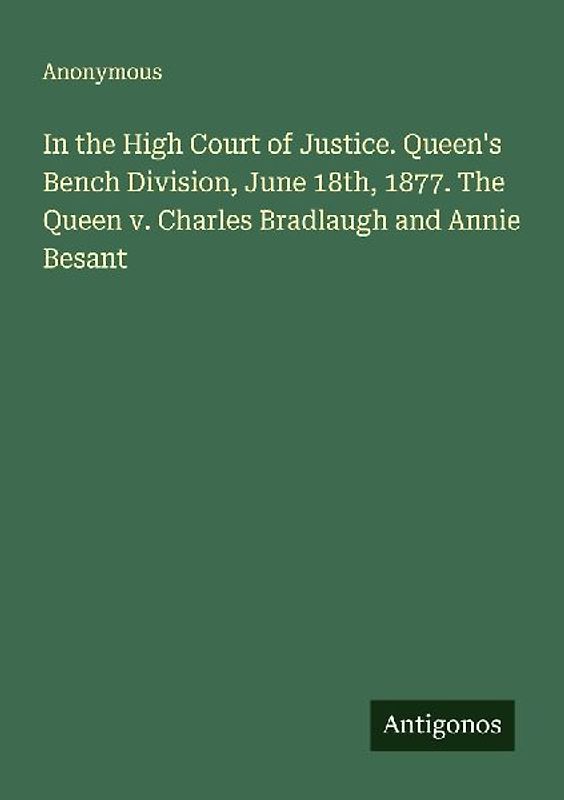 In the High Court of Justice. Queen's Bench Division, June 18th, 1877. The Queen v. Charles Bradlaugh and Annie Besant