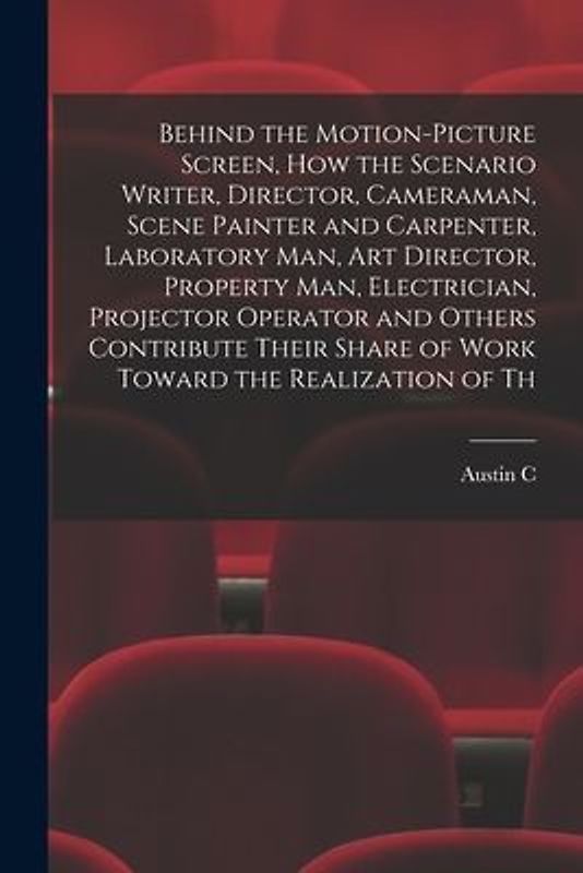 Behind the Motion-picture Screen, how the Scenario Writer, Director, Cameraman, Scene Painter and Carpenter, Laboratory man, art Director, Property ma