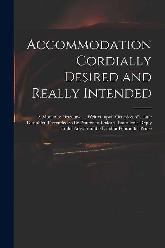 Accommodation Cordially Desired and Really Intended: a Moderate Discourse ... Written Upon Occasion of a Late Pamphlet, Pretended to Be Printed at Oxf