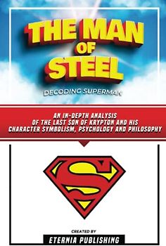 The Man Of Steel - Decoding Superman: An In-Depth Analysis Of The Last Son Of Krypton And His Character Symbolism, Psychology And Philosophy
