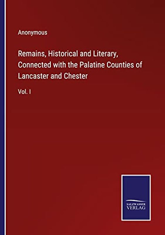 Remains, Historical and Literary, Connected with the Palatine Counties of Lancaster and Chester: Vol. I