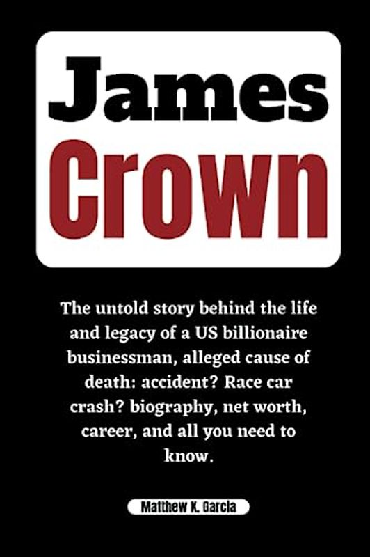 JAMES CROWN: The untold story behind the life and legacy of a US billionaire businessman, alleged cause of death: accident? Race car crash? biography, ... of the Great and Influential, Band 59)
