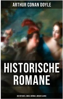 Historische Romane von Sir Arthur Conan Doyle: Die Réfugiés, Onkel Bernac & Micah Clarke: Abenteuerromane aus der Feder des Sherlock Holmes-Erfinder Arthur Conan Doyle