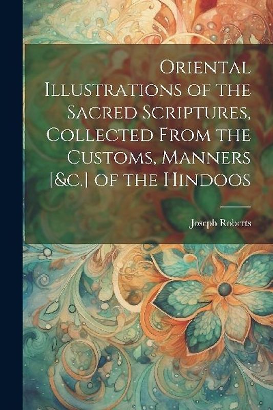 Oriental Illustrations of the Sacred Scriptures, Collected From the Customs, Manners [&c.] of the Hindoos