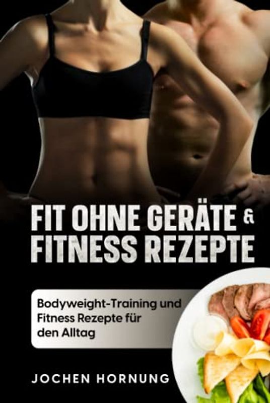 Fit ohne Geräte und Fitness Rezepte: Ohne Geräte zur Traumfigur: Bodyweight-Training und Fitness Rezepte für den Alltag