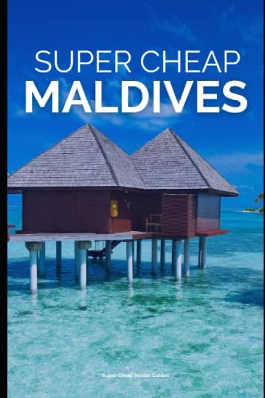 Super Cheap Maldives Travel Guide 2021: How to Enjoy a $3,000 Trip to Maldives for $300 (Super Cheap Insider Guides 2023)