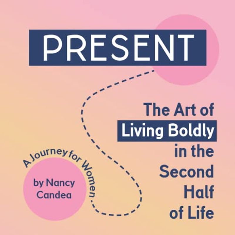 PRESENT: The Art of Living Boldly in the Second Half of Life