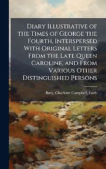 Diary Illustrative of the Times of George the Fourth, Interspersed With Original Letters From the Late Queen Caroline, and From Various Other Distinguished Persons