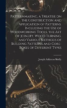 Patternmaking, a Treatise on the Construction and Application of Patterns, Including the use of Woodworking Tools, the art of Joinery, Wood Turning, and Various Methods of Building Patterns and Core-boxes of Different Types