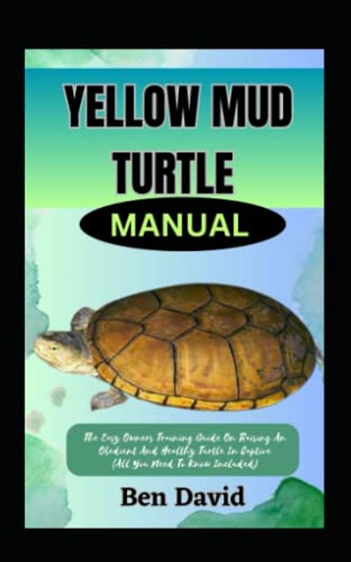 YELLOW MUD TURTLE MANUAL: The Easy Owners Training Guide On Raising An Obedient And Healthy Turtle In Captive (All You Need To Know Included)