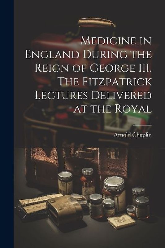 Medicine in England During the Reign of George III. The Fitzpatrick Lectures Delivered at the Royal
