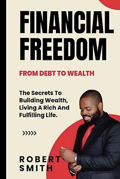 Financial Freedom: The Secrets To Building Wealth, Living A Rich And Fulfilling Life.