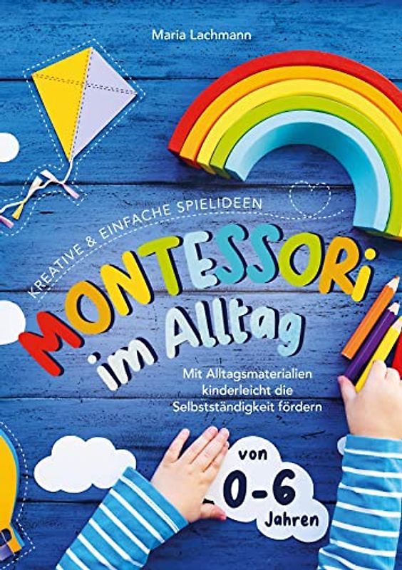 Montessori im Alltag: kreative & einfache Spielideen - mit Alltagsmaterialien kinderleicht die Selbstständigkeit fördern - von 0-6 Jahren