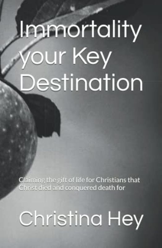 Immortality your Key Destination: Claimimg the gift of life for Christians that Christ died and conquered death for