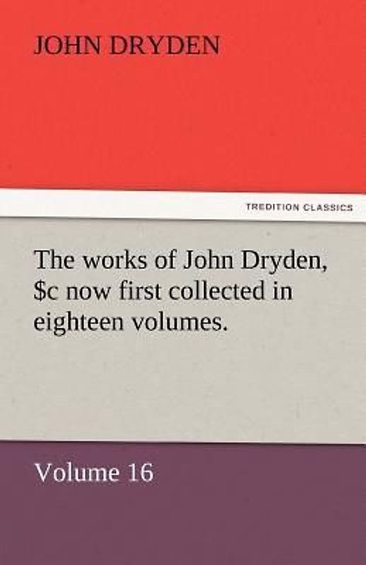 The works of John Dryden, now first collected in eighteen volumes. Volume 16