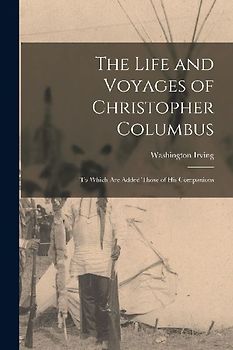 The Life and Voyages of Christopher Columbus; to Which are Added Those of his Companions