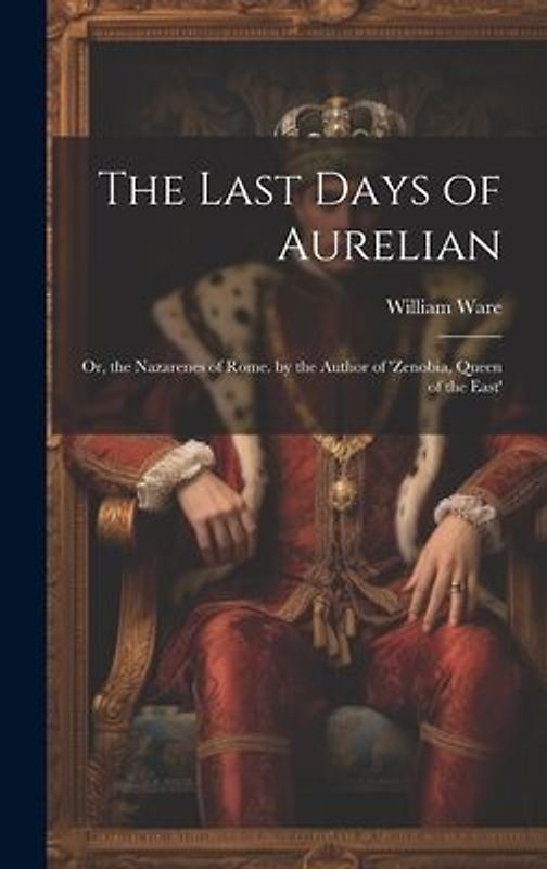 The Last Days of Aurelian: Or, the Nazarenes of Rome. by the Author of 'zenobia, Queen of the East'