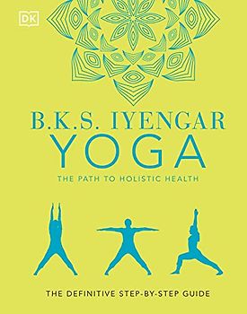 B.K.S. Iyengar Yoga The Path to Holistic Health: The Definitive Step-by-Step Guide