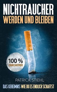 Nichtraucher werden und bleiben: Das Geheimnis wie Du es endlich schaffst. Von der Raucherecke über die Süchte des Vollzeitrauchers zum Durchatmer. Deine Schritt für Schritt Anleitung aus der Sucht