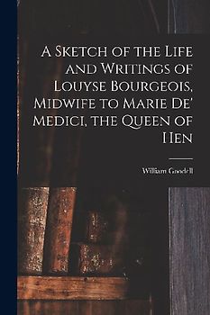 A Sketch of the Life and Writings of Louyse Bourgeois, Midwife to Marie de' Medici, the Queen of Hen