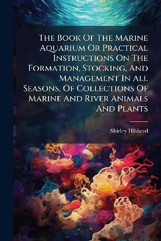 The Book Of The Marine Aquarium Or Practical Instructions On The Formation, Stocking, And Management In All Seasons, Of Collections Of Marine And River Animals And Plants