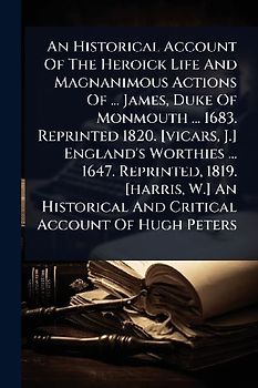 An Historical Account Of The Heroick Life And Magnanimous Actions Of ... James, Duke Of Monmouth ... 1683. Reprinted 1820. [vicars, J.] England's Worthies ... 1647. Reprinted, 1819. [harris, W.] An Historical And Critical Account Of Hugh Peters