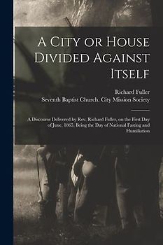 A City or House Divided Against Itself: a Discourse Delivered by Rev. Richard Fuller, on the First Day of June, 1865, Being the Day of National Fastin