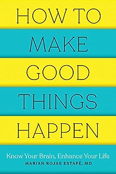 How to Make Good Things Happen: Know Your Brain, Enhance Your Life