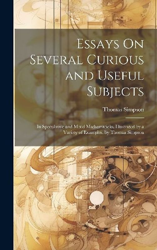 Essays On Several Curious and Useful Subjects: In Speculative and Mix'd Mathematicks. Illustrated by a Variety of Examples. by Thomas Simpson